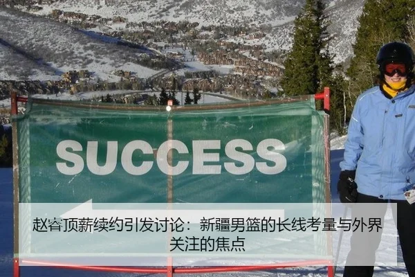赵睿顶薪续约引发讨论：新疆男篮的长线考量与外界关注的焦点